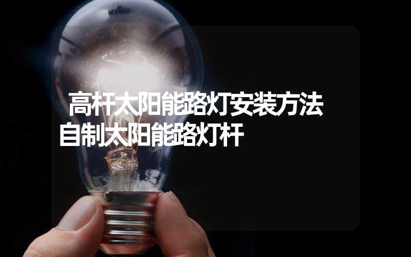 高杆太阳能路灯安装方法 自制太阳能路灯杆
